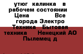 утюг -калинка , в рабочем состоянии › Цена ­ 15 000 - Все города Электро-Техника » Бытовая техника   . Ненецкий АО,Пылемец д.